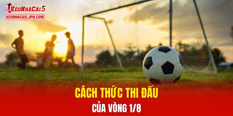 Cách thức thi đấu của vòng 1/8 là gì?