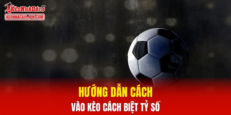 Hướng dẫn cách vào kèo cách biệt tỷ số dễ nhất