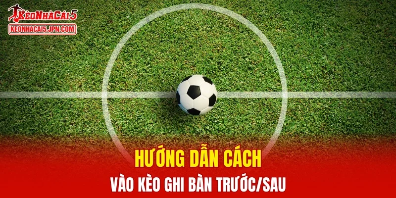 Hướng dẫn cách vào kèo ghi bàn trước/sau chi tiết