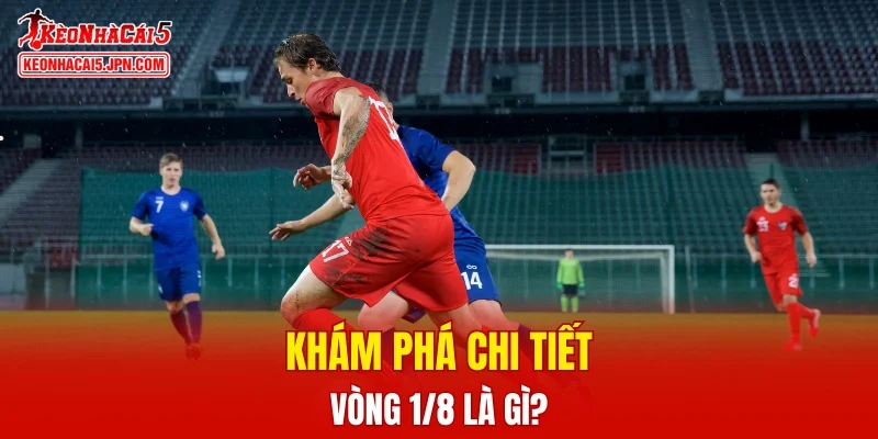 Khám phá chi tiết thắc mắc vòng 1/8 là gì?