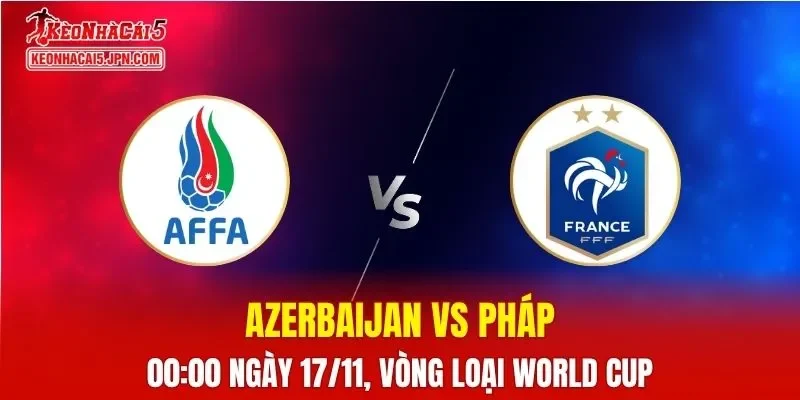 Nhận Định, Soi Kèo Azerbaijan vs Pháp, 00h00 ngày 17/11
