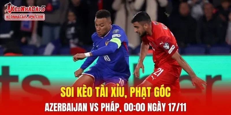 Trận đấu giữa Azerbaijan và Pháp đang hứa hẹn sẽ diễn ra rất hấp dẫn