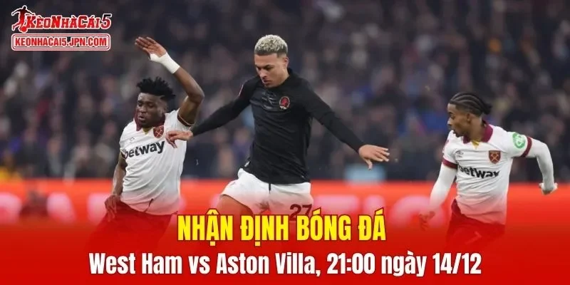 Cuộc đối đầu West Ham vs Aston Villa hứa hẹn mang đến trận cầu đầy kịch tính