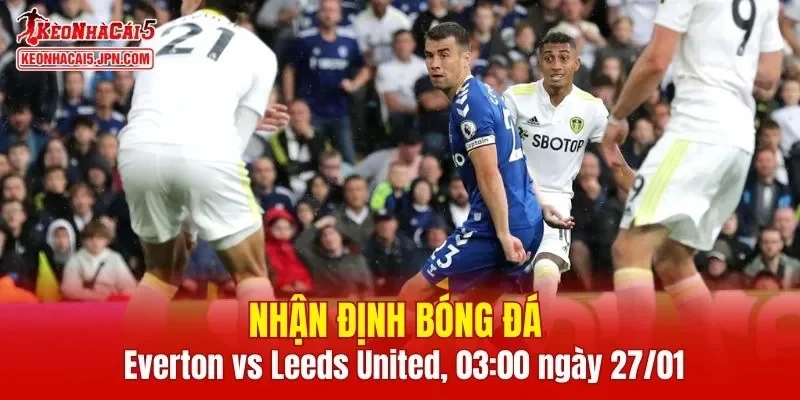 Cuộc đối đầu giữa Everton vs Leeds United được dự báo là trận cầu đầy kịch tính