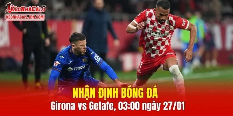 Trận đấu giữa Girona vs Getafe hứa hẹn sẽ rất hấp dẫn
