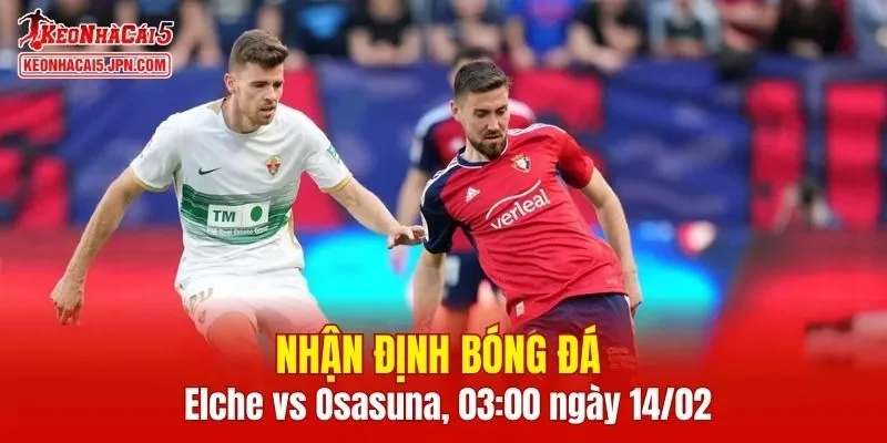 Cuộc đối đầu giữa Elche vs Osasuna hứa hẹn những phút giây căng thẳng