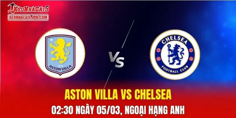 Nhận Định, Soi Kèo Bóng Đá Aston Villa vs Chelsea 02:30 Ngày 05/03: Cuộc Chiến Tranh Top 4
