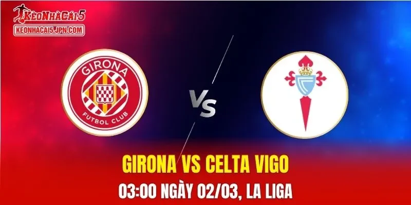 Nhận Định, Soi Kèo Bóng Đá Girona vs Celta Vigo 03:00 Ngày 02/03: Đội Khách Lên Ngôi