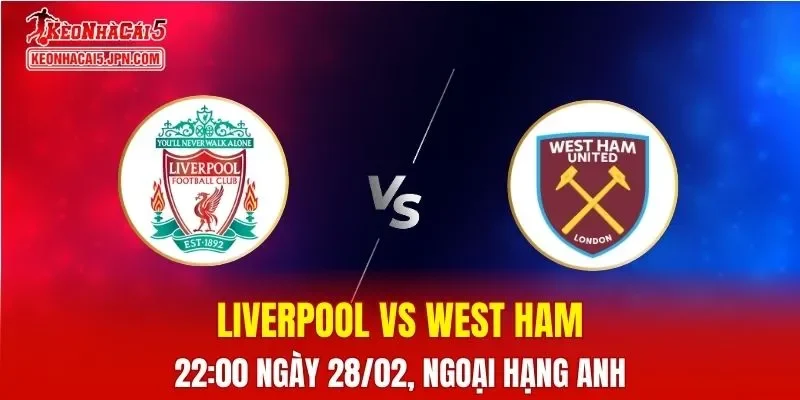 Nhận Định, Soi Kèo Bóng Đá Liverpool vs West Ham 22:00 Ngày 28/02: The Reds Đè Bẹp Kẻ Chân Bảng