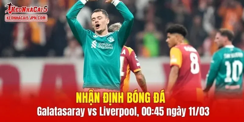 Trận đấu giữa Galatasaray vs Liverpool hứa hẹn sẽ rất hấp dẫn