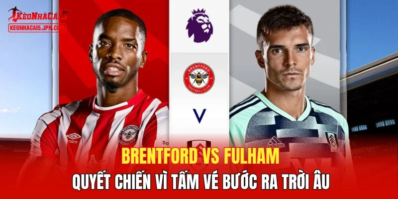 Brentford vs Fulham - Quyết chiến vì tấm vé bước ra trời Âu