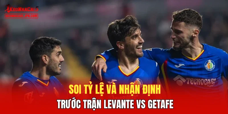 Soi tỷ lệ và nhận định trước trận Levante vs Getafe